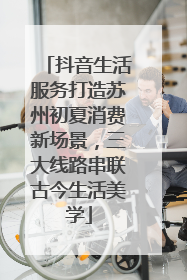 抖音生活服务打造苏州初夏消费新场景，三大线路串联古今生活美学