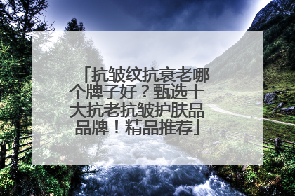 抗皱纹抗衰老哪个牌子好？甄选十大抗老抗皱护肤品品牌！精品推荐