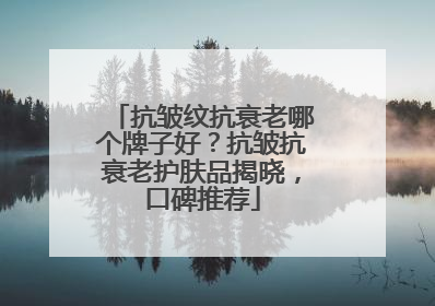 抗皱纹抗衰老哪个牌子好？抗皱抗衰老护肤品揭晓，口碑推荐