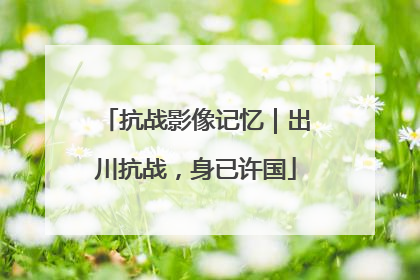 抗战影像记忆｜出川抗战，身已许国