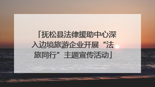 抚松县法律援助中心深入边境旅游企业开展“法旅同行”主题宣传活动