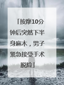 按摩10分钟后突然下半身麻木，男子紧急接受手术脱险