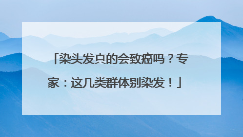染头发真的会致癌吗？专家：这几类群体别染发！