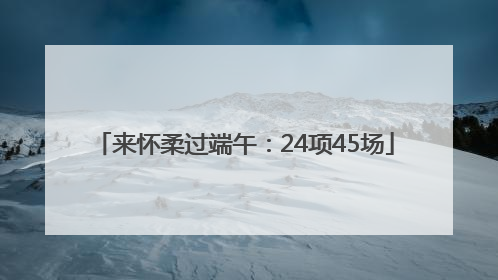来怀柔过端午：24项45场