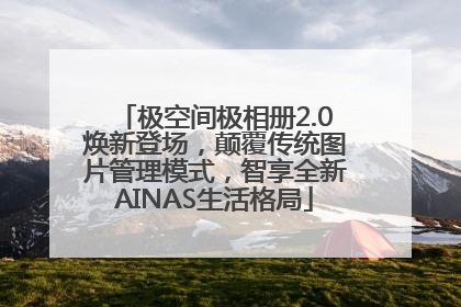 极空间极相册2.0焕新登场，颠覆传统图片管理模式，智享全新AINAS生活格局