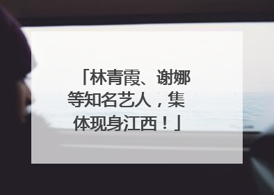林青霞、谢娜等知名艺人，集体现身江西！