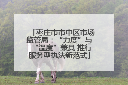 枣庄市市中区市场监管局：“力度”与“温度”兼具 推行服务型执法新范式