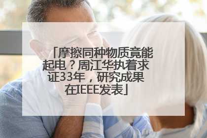 摩擦同种物质竟能起电？周江华执着求证33年，研究成果在IEEE发表