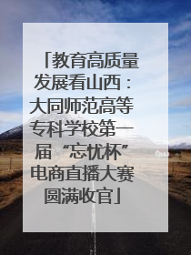 教育高质量发展看山西：大同师范高等专科学校第一届“忘忧杯”电商直播大赛圆满收官