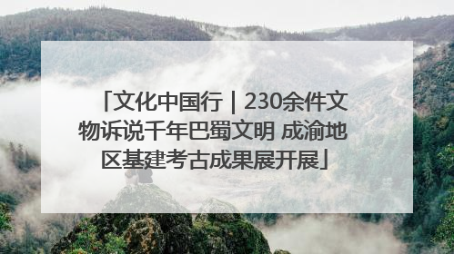 文化中国行｜230余件文物诉说千年巴蜀文明 成渝地区基建考古成果展开展