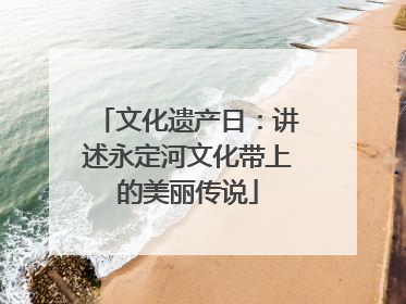 文化遗产日：讲述永定河文化带上的美丽传说