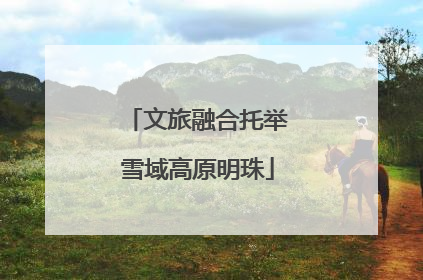 文旅融合托举雪域高原明珠