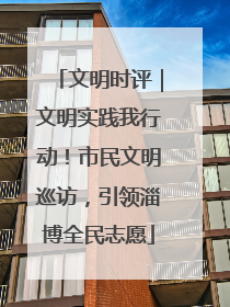 文明时评｜文明实践我行动！市民文明巡访，引领淄博全民志愿