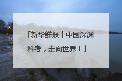 新华鲜报丨中国深渊科考，走向世界！