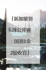 新加坡羽毛球公开赛：国羽1金2银收官