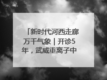新时代河西走廊万千气象｜开诊5年，武威重离子中心完成2000余例患者治疗