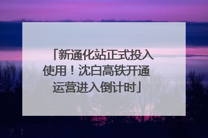 新通化站正式投入使用！沈白高铁开通运营进入倒计时