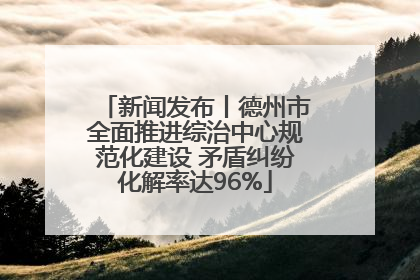 新闻发布丨德州市全面推进综治中心规范化建设 矛盾纠纷化解率达96%
