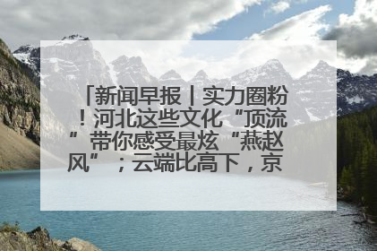 新闻早报丨实力圈粉！河北这些文化“顶流”带你感受最炫“燕赵风”；云端比高下，京津冀风筝高手“花式炫技”>>
