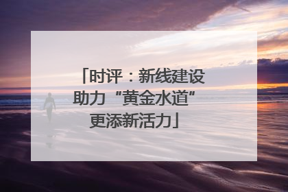 时评：新线建设助力“黄金水道”更添新活力