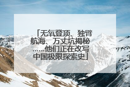 无氧登顶、独臂航海、万丈坑揭秘……他们正在改写中国极限探索史