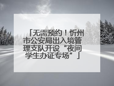 无需预约！忻州市公安局出入境管理支队开设“夜间学生办证专场”