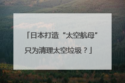 日本打造“太空航母”只为清理太空垃圾？