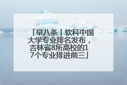 早八条丨软科中国大学专业排名发布，吉林省8所高校的17个专业排进前三
