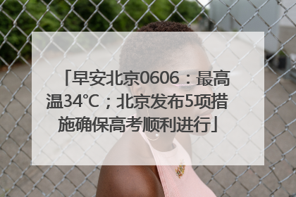 早安北京0606：最高温34℃；北京发布5项措施确保高考顺利进行