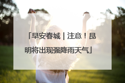 早安春城｜注意！昆明将出现强降雨天气
