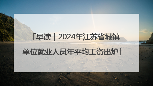 早读｜2024年江苏省城镇单位就业人员年平均工资出炉