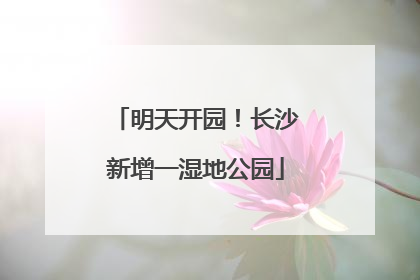 明天开园！长沙新增一湿地公园