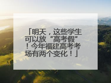 明天，这些学生可以放“高考假”！今年福建高考考场有两个变化！