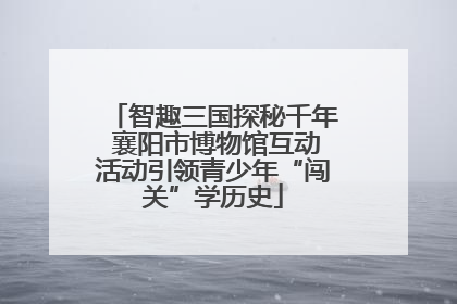 智趣三国探秘千年 襄阳市博物馆互动活动引领青少年“闯关”学历史