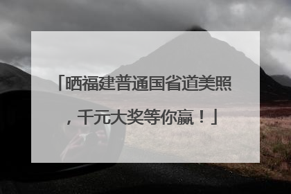 晒福建普通国省道美照，千元大奖等你赢！