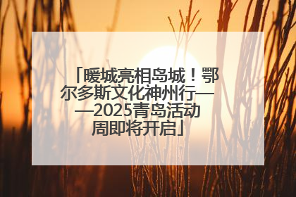 暖城亮相岛城！鄂尔多斯文化神州行——2025青岛活动周即将开启