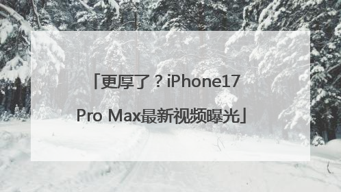 更厚了？iPhone17 Pro Max最新视频曝光