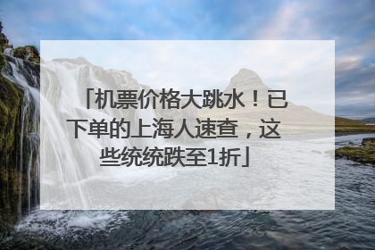机票价格大跳水！已下单的上海人速查，这些统统跌至1折
