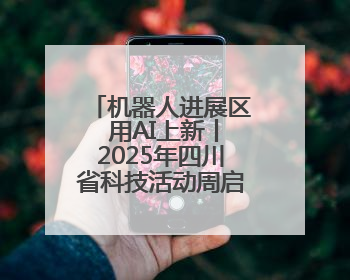 机器人进展区 用AI上新丨2025年四川省科技活动周启动仪式暨蓉城科学之夜启幕