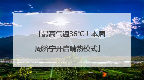 最高气温36℃！本周周济宁开启晴热模式