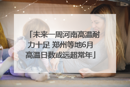 未来一周河南高温耐力十足 郑州等地6月高温日数或远超常年