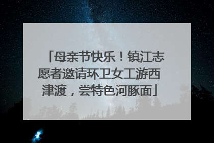 母亲节快乐！镇江志愿者邀请环卫女工游西津渡，尝特色河豚面