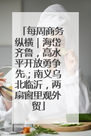每周商务纵横｜海岱齐鲁，高水平开放勇争先；南义乌北临沂，两扇窗里观外贸