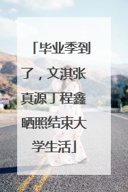 毕业季到了，文淇张真源丁程鑫晒照结束大学生活