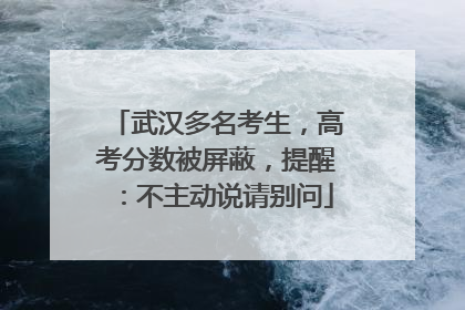 武汉多名考生，高考分数被屏蔽，提醒：不主动说请别问