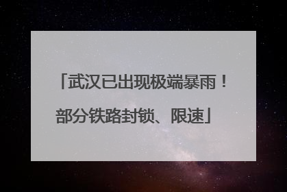 武汉已出现极端暴雨！部分铁路封锁、限速