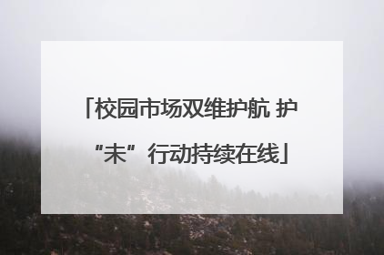 校园市场双维护航 护“未”行动持续在线