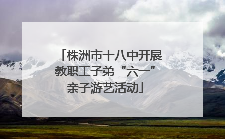株洲市十八中开展教职工子弟“六一”亲子游艺活动
