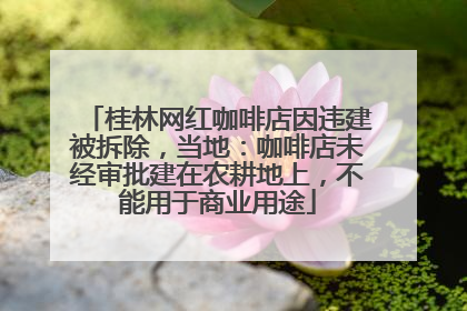 桂林网红咖啡店因违建被拆除，当地：咖啡店未经审批建在农耕地上，不能用于商业用途