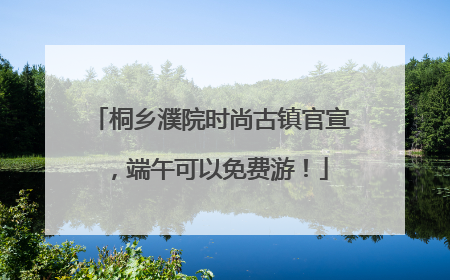 桐乡濮院时尚古镇官宣，端午可以免费游！